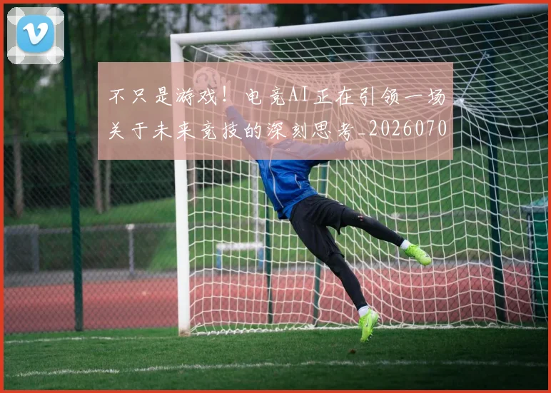 不只是游戏！电竞AI正在引领一场关于未来竞技的深刻思考_20260702174512