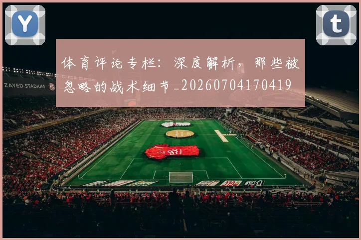 体育评论专栏：深度解析，那些被忽略的战术细节_20260704170419