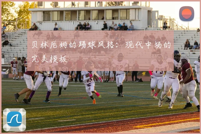 贝林厄姆的踢球风格:现代中场的完美模板