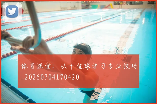 体育课堂:从十佳球学习专业技巧_20260704170420