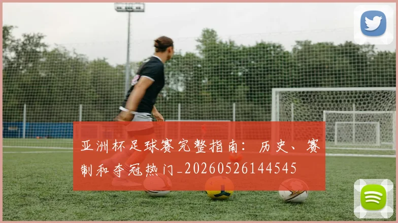 亚洲杯足球赛完整指南：历史、赛制和夺冠热门_20260526144545