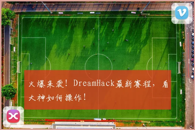火爆来袭!DreamHack最新赛程,看大神如何操作!