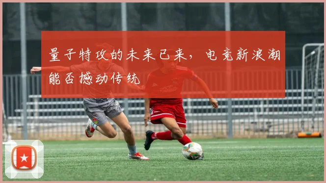 量子特攻的未来已来，电竞新浪潮能否撼动传统