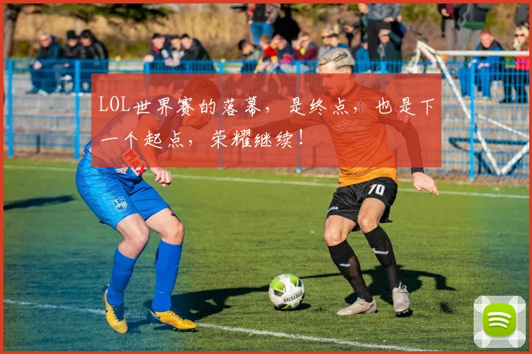 LOL世界赛的落幕,是终点,也是下一个起点,荣耀继续!