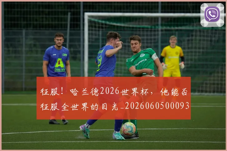 征服!哈兰德2026世界杯,他能否征服全世界的目光_20260605000932