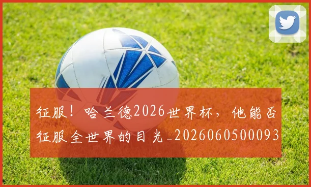 征服!哈兰德2026世界杯,他能否征服全世界的目光_20260605000932