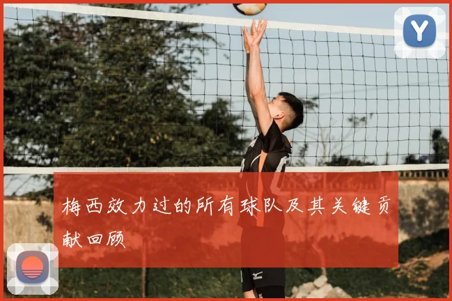 梅西效力过的所有球队及其关键贡献回顾