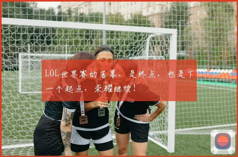 LOL世界赛的落幕，是终点，也是下一个起点，荣耀继续！