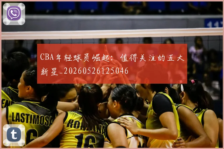 CBA年轻球员崛起:值得关注的五大新星_20260526125046