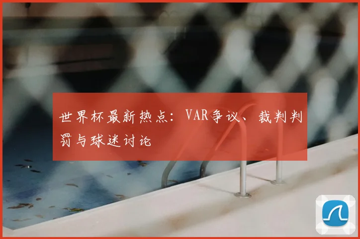 世界杯最新热点:VAR争议、裁判判罚与球迷讨论