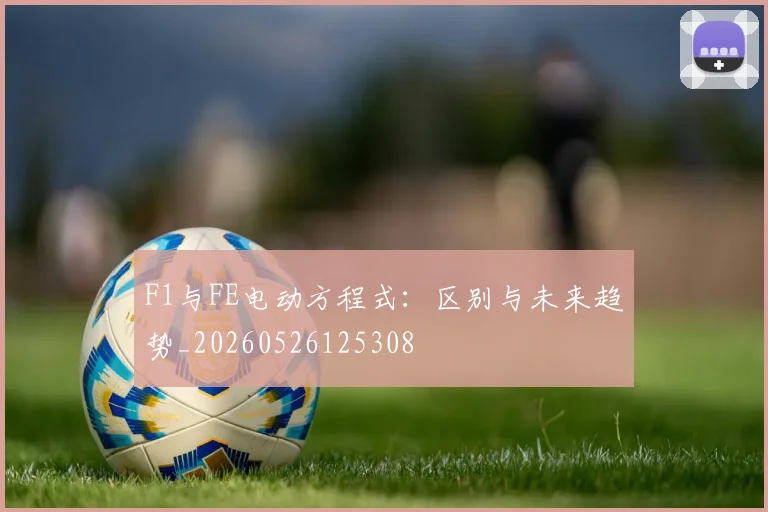 F1与FE电动方程式:区别与未来趋势_20260526125308