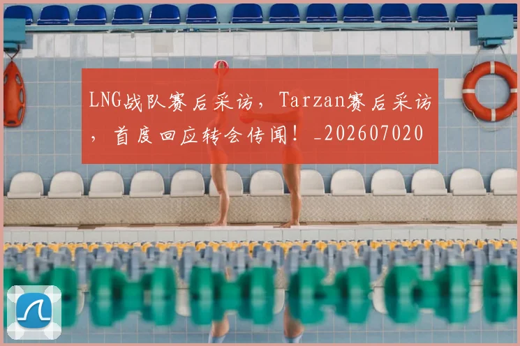 LNG战队赛后采访,Tarzan赛后采访,首度回应转会传闻!_20260702044037
