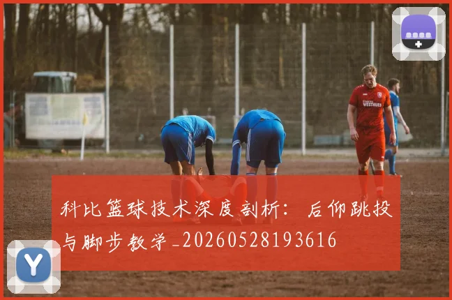 科比篮球技术深度剖析：后仰跳投与脚步教学_20260528193616