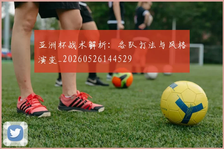 亚洲杯战术解析:各队打法与风格演变_20260526144529