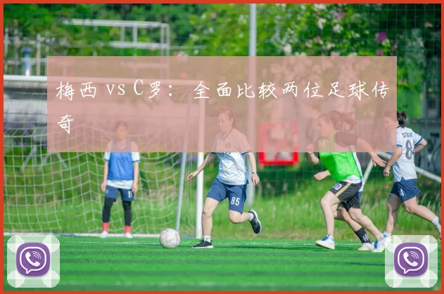 梅西 vs C罗:全面比较两位足球传奇
