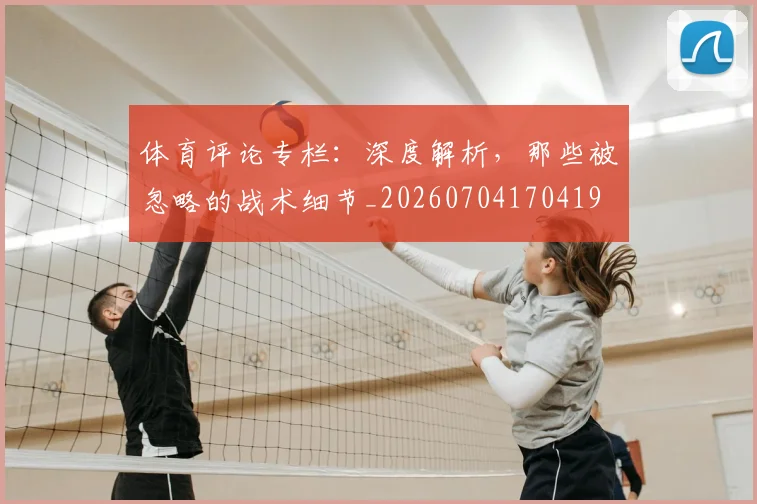 体育评论专栏:深度解析,那些被忽略的战术细节_20260704170419