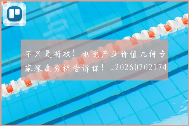 不只是游戏!电竞产业价值几何专家深度分析告诉你!_20260702174512