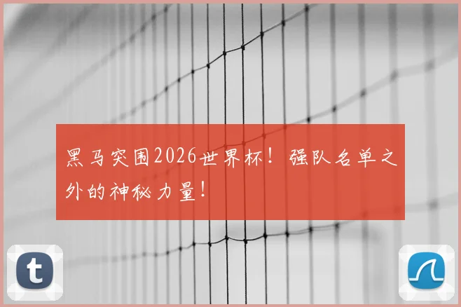 黑马突围2026世界杯！强队名单之外的神秘力量！