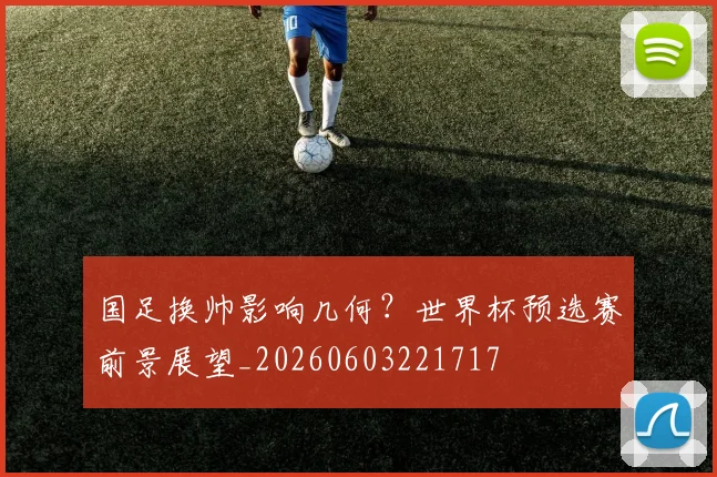 国足换帅影响几何?世界杯预选赛前景展望_20260603221717