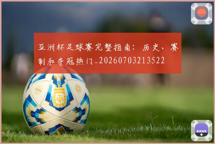亚洲杯足球赛完整指南:历史、赛制和夺冠热门_20260703213522