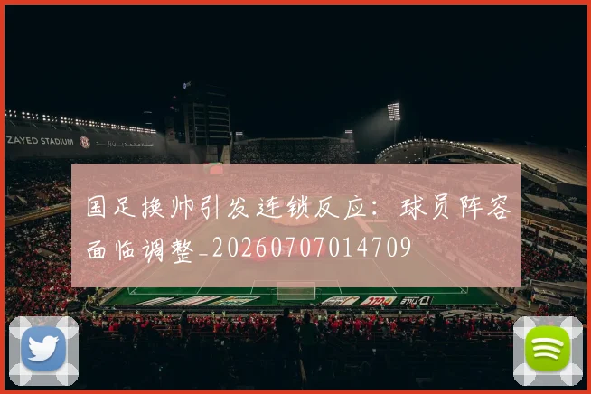 国足换帅引发连锁反应:球员阵容面临调整_20260707014709