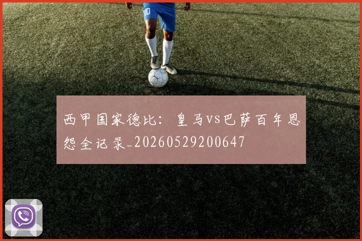 西甲国家德比:皇马vs巴萨百年恩怨全记录_20260529200647