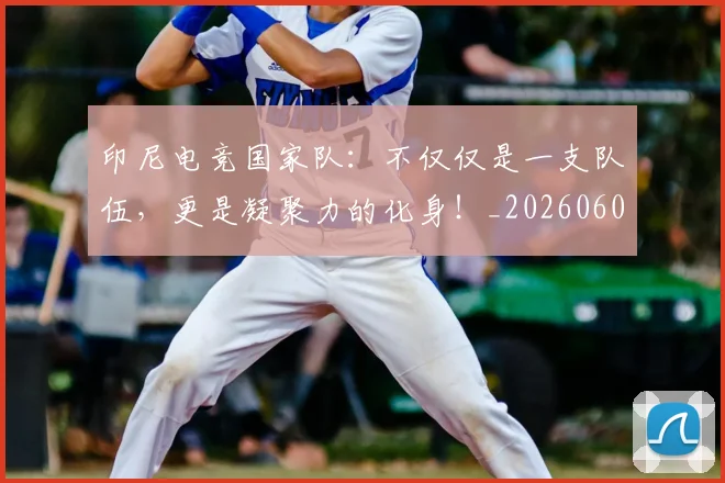印尼电竞国家队：不仅仅是一支队伍，更是凝聚力的化身！_20260602212713_20260704174639