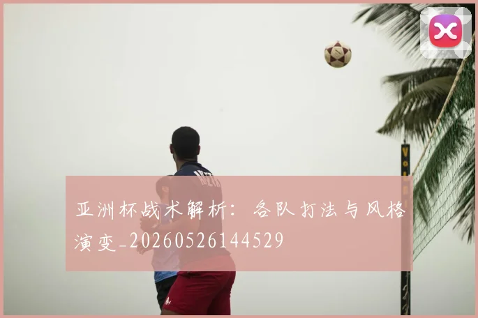 亚洲杯战术解析:各队打法与风格演变_20260526144529