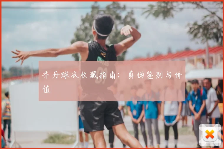 乔丹球衣收藏指南:真伪鉴别与价值