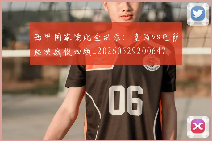 西甲国家德比全记录:皇马vs巴萨经典战役回顾_20260529200647