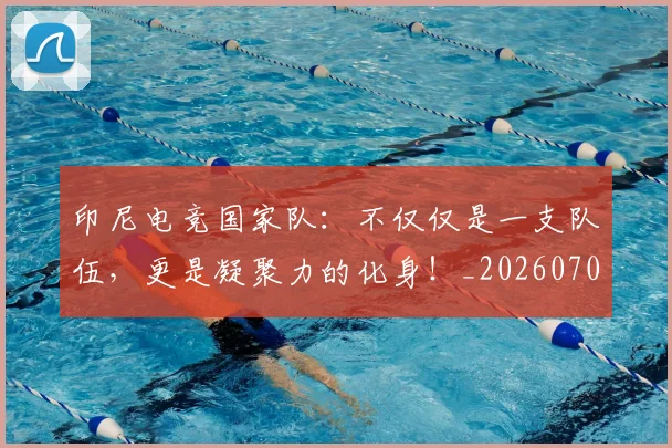 印尼电竞国家队:不仅仅是一支队伍,更是凝聚力的化身!_20260704174638