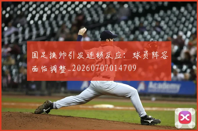 国足换帅引发连锁反应:球员阵容面临调整_20260707014709