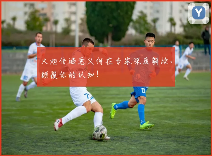 火炬传递意义何在专家深度解读,颠覆你的认知!