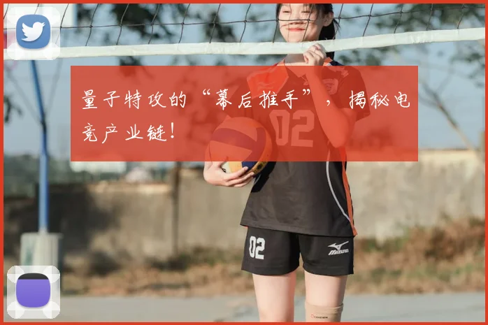 量子特攻的“幕后推手”,揭秘电竞产业链!