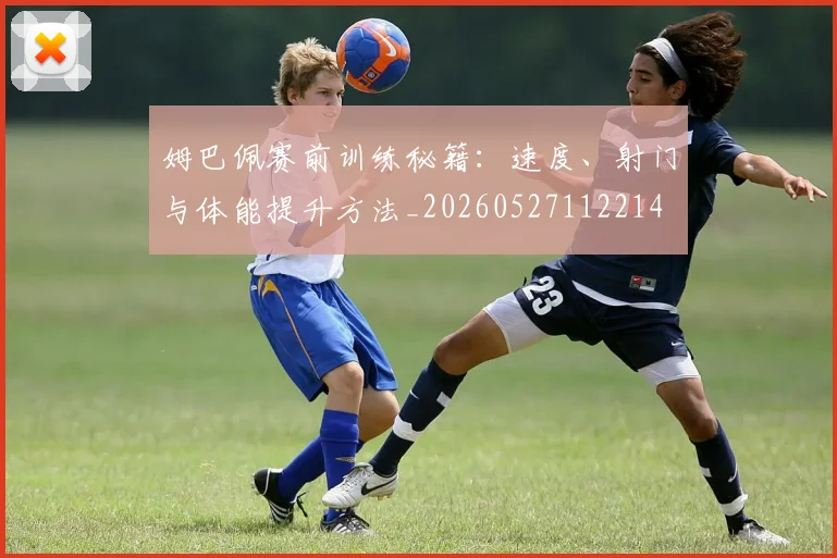 姆巴佩赛前训练秘籍:速度、射门与体能提升方法_20260527112214