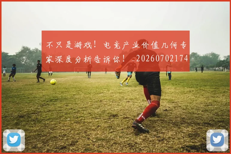 不只是游戏！电竞产业价值几何专家深度分析告诉你！_20260702174512