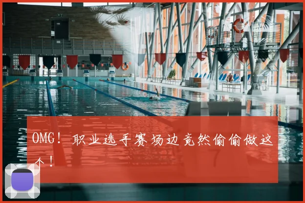 OMG!职业选手赛场边竟然偷偷做这个!