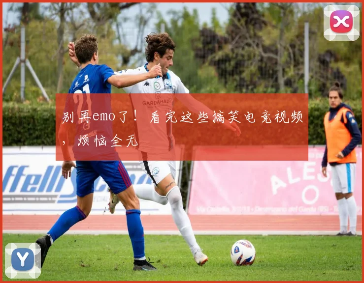 别再emo了！看完这些搞笑电竞视频，烦恼全无