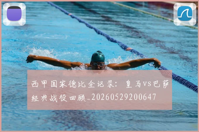 西甲国家德比全记录：皇马vs巴萨经典战役回顾_20260529200647