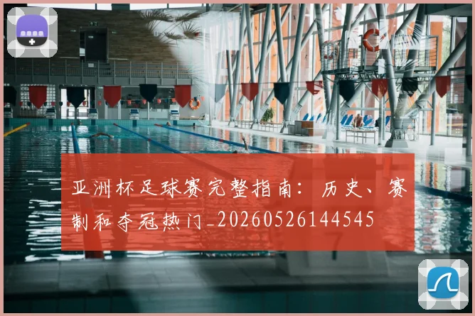 亚洲杯足球赛完整指南:历史、赛制和夺冠热门_20260526144545