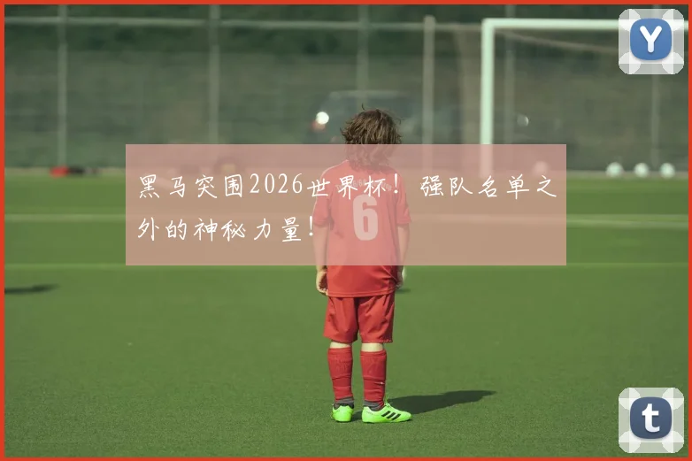 黑马突围2026世界杯!强队名单之外的神秘力量!