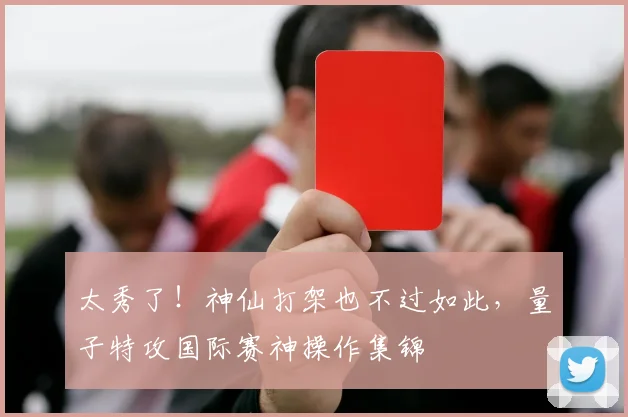 太秀了！神仙打架也不过如此，量子特攻国际赛神操作集锦