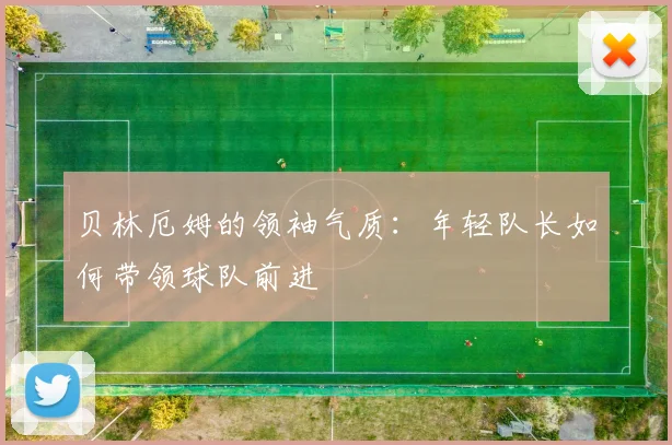 贝林厄姆的领袖气质：年轻队长如何带领球队前进
