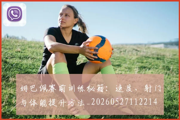 姆巴佩赛前训练秘籍：速度、射门与体能提升方法_20260527112214