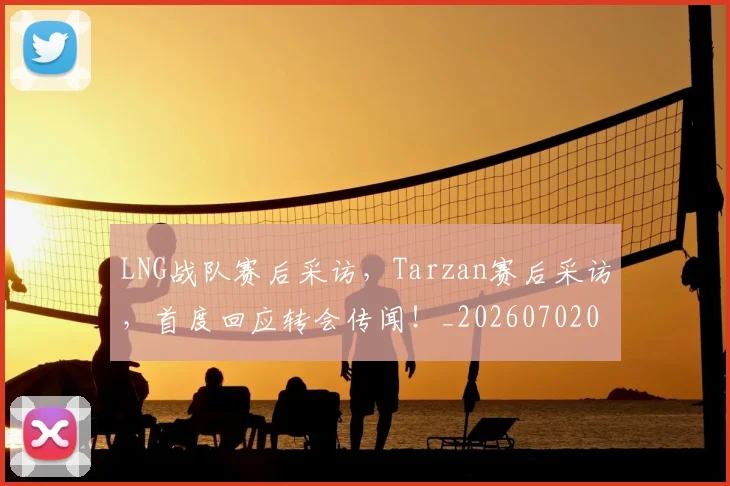 LNG战队赛后采访，Tarzan赛后采访，首度回应转会传闻！_20260702044037